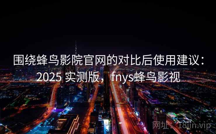 围绕蜂鸟影院官网的对比后使用建议：2025 实测版，fnys蜂鸟影视