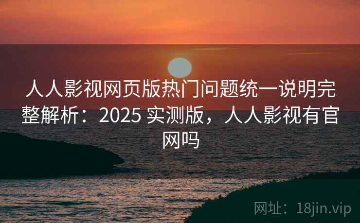 人人影视网页版热门问题统一说明完整解析:2025 实测版,人人影视有官网吗 人人影视网页版热门问题统一说明完整解析:2025 实测版,人人影视有官网吗