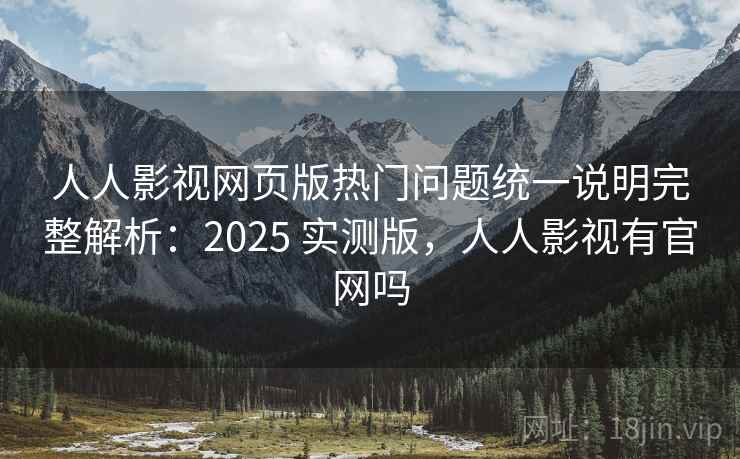 人人影视网页版热门问题统一说明完整解析：2025 实测版，人人影视有官网吗