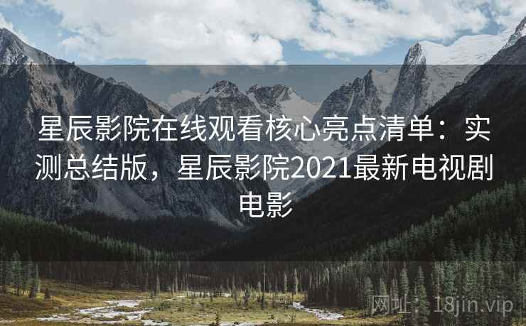 星辰影院在线观看核心亮点清单：实测总结版，星辰影院2021最新电视剧电影