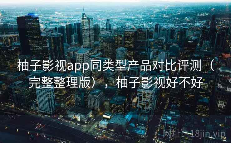 柚子影视app同类型产品对比评测（完整整理版），柚子影视好不好