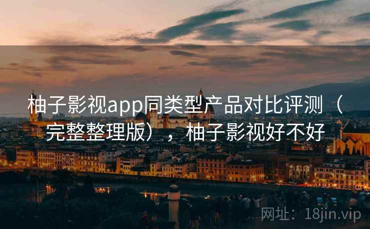 柚子影视app同类型产品对比评测（完整整理版），柚子影视好不好