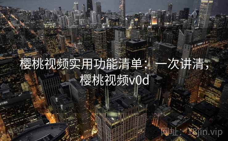 樱桃视频实用功能清单:一次讲清,樱桃视频v0d 樱桃视频实用功能清单:一次讲清,樱桃视频v0d
