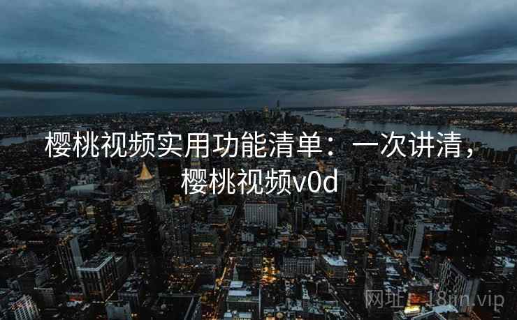 樱桃视频实用功能清单：一次讲清，樱桃视频v0d