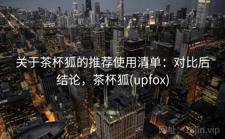 关于茶杯狐的推荐使用清单：对比后结论，茶杯狐(upfox)