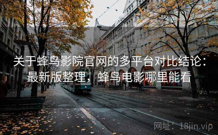 关于蜂鸟影院官网的多平台对比结论：最新版整理，蜂鸟电影哪里能看