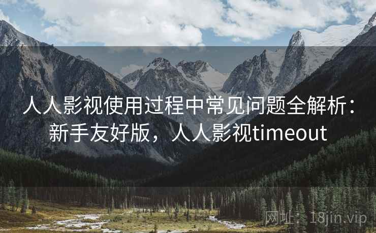 人人影视使用过程中常见问题全解析：新手友好版，人人影视timeout