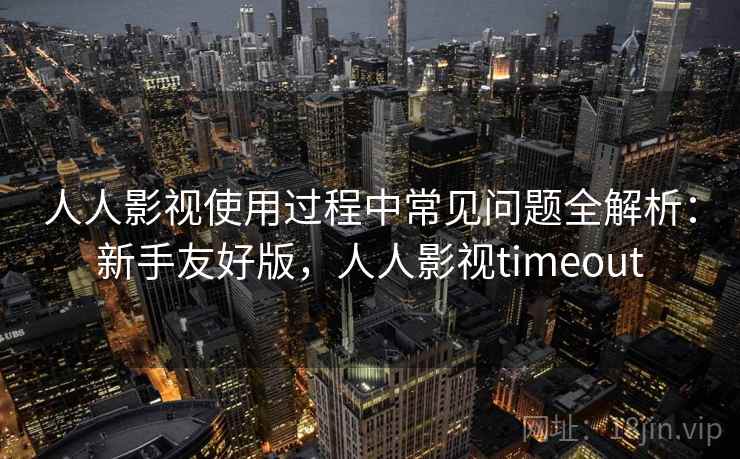 人人影视使用过程中常见问题全解析：新手友好版，人人影视timeout