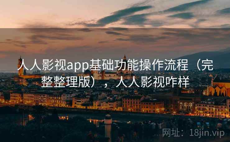 人人影视app基础功能操作流程（完整整理版），人人影视咋样