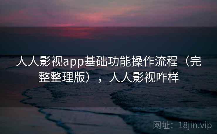 人人影视app基础功能操作流程（完整整理版），人人影视咋样