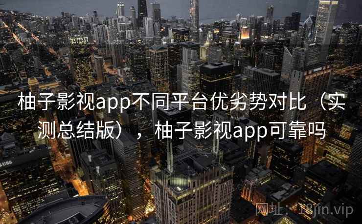 柚子影视app不同平台优劣势对比（实测总结版），柚子影视app可靠吗