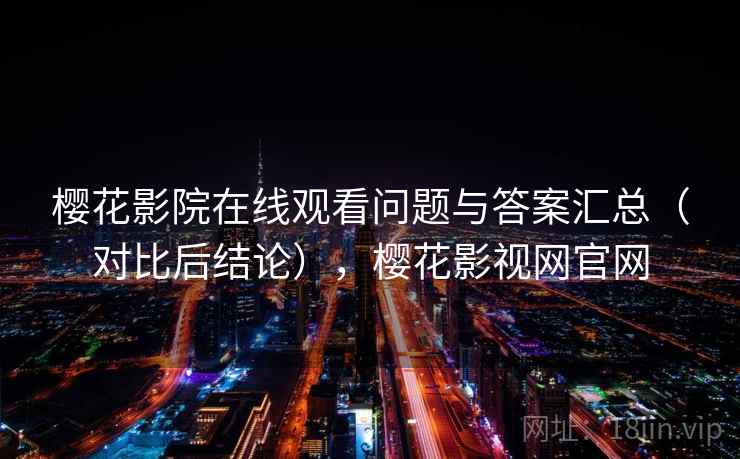 樱花影院在线观看问题与答案汇总（对比后结论），樱花影视网官网