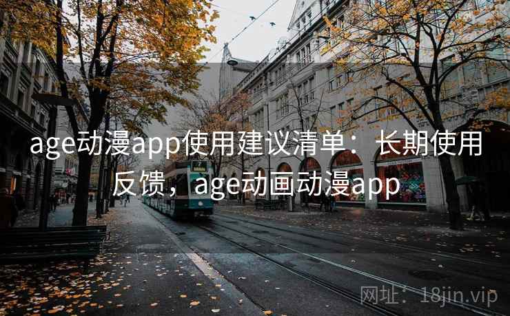 age动漫app使用建议清单：长期使用反馈，age动画动漫app