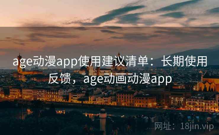 age动漫app使用建议清单：长期使用反馈，age动画动漫app