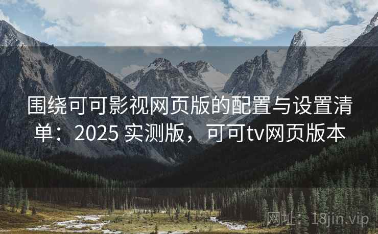 围绕可可影视网页版的配置与设置清单：2025 实测版，可可tv网页版本