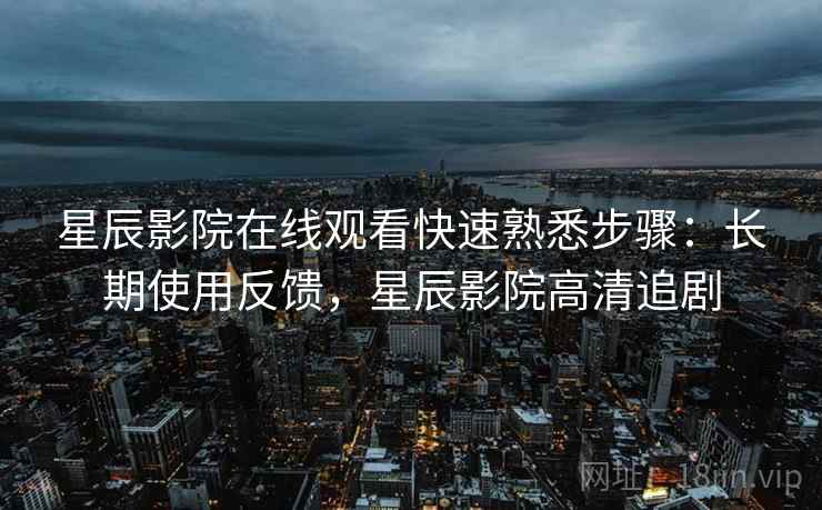 星辰影院在线观看快速熟悉步骤：长期使用反馈，星辰影院高清追剧