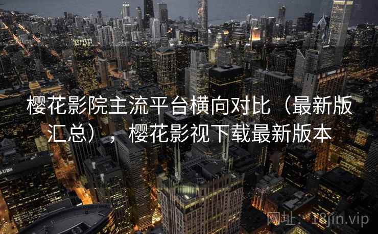 樱花影院主流平台横向对比（最新版汇总），樱花影视下载最新版本