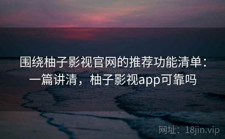 围绕柚子影视官网的推荐功能清单：一篇讲清，柚子影视app可靠吗