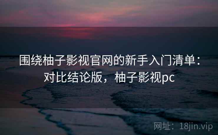 围绕柚子影视官网的新手入门清单：对比结论版，柚子影视pc