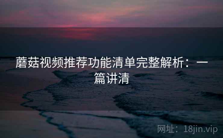 蘑菇视频推荐功能清单完整解析：一篇讲清