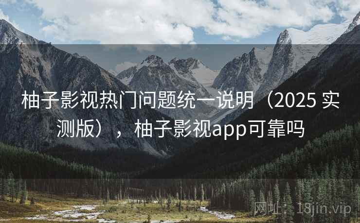 柚子影视热门问题统一说明（2025 实测版），柚子影视app可靠吗