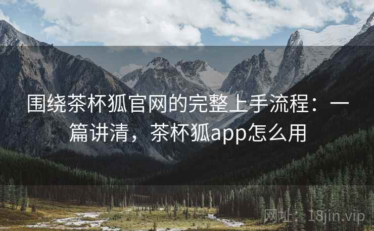 围绕茶杯狐官网的完整上手流程：一篇讲清，茶杯狐app怎么用