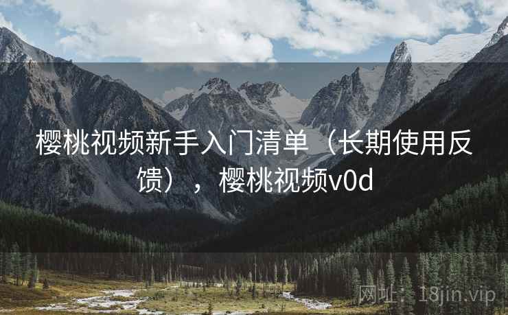 樱桃视频新手入门清单（长期使用反馈），樱桃视频v0d