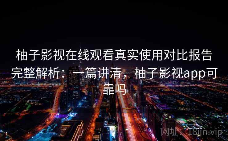 柚子影视在线观看真实使用对比报告完整解析：一篇讲清，柚子影视app可靠吗