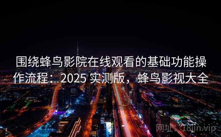 围绕蜂鸟影院在线观看的基础功能操作流程：2025 实测版，蜂鸟影视大全