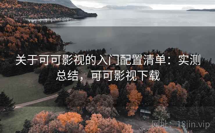 关于可可影视的入门配置清单：实测总结，可可影视下载