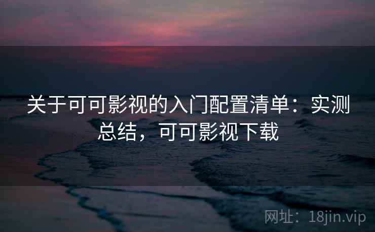 关于可可影视的入门配置清单：实测总结，可可影视下载