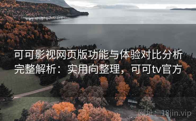 可可影视网页版功能与体验对比分析完整解析：实用向整理，可可tv官方