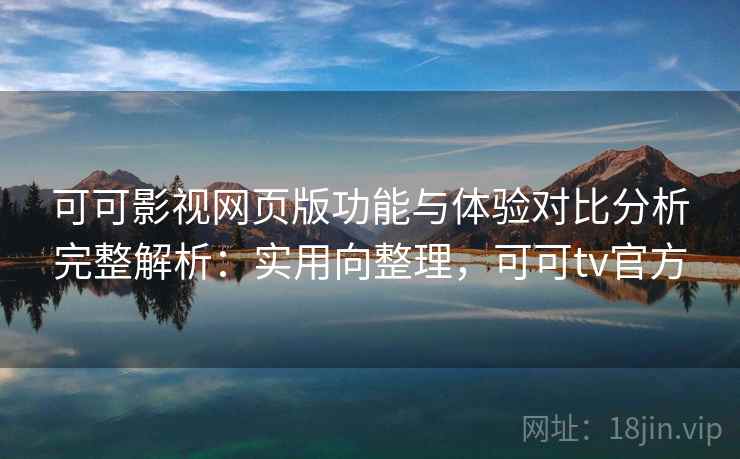 可可影视网页版功能与体验对比分析完整解析：实用向整理，可可tv官方