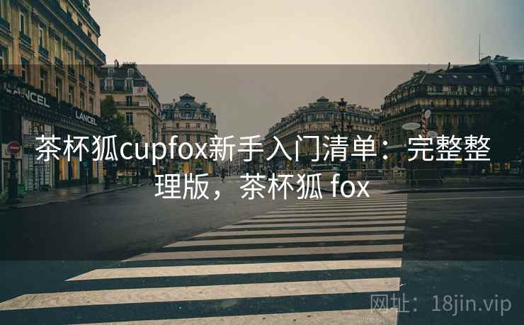 茶杯狐cupfox新手入门清单:完整整理版,茶杯狐 fox 茶杯狐cupfox新手入门清单:完整整理版,茶杯狐 fox