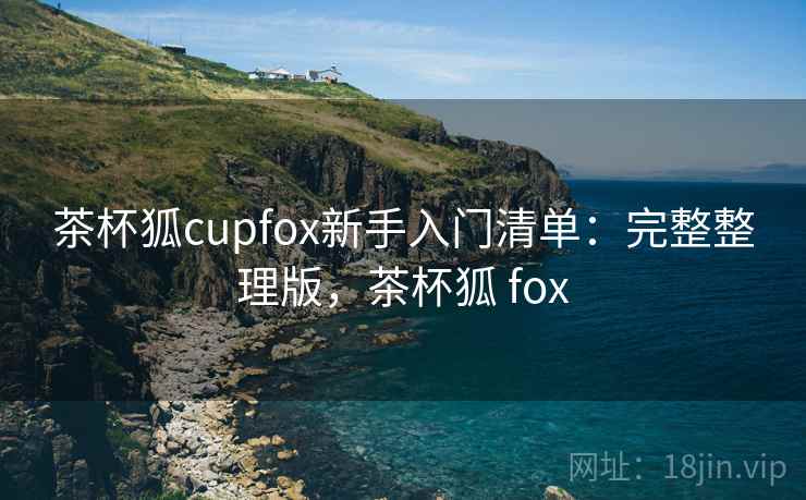 茶杯狐cupfox新手入门清单:完整整理版,茶杯狐 fox 茶杯狐cupfox新手入门清单:完整整理版,茶杯狐 fox