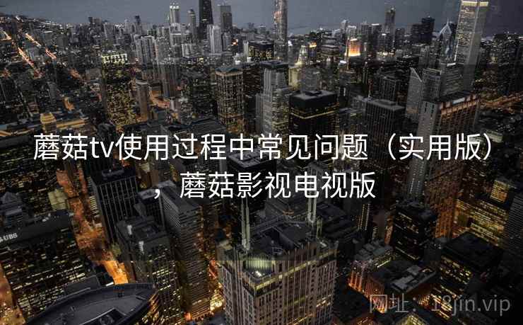 蘑菇tv使用过程中常见问题（实用版），蘑菇影视电视版