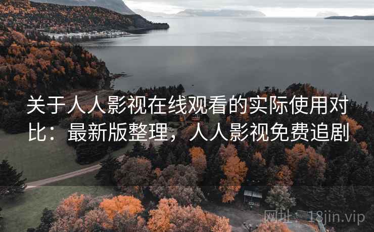 关于人人影视在线观看的实际使用对比：最新版整理，人人影视免费追剧