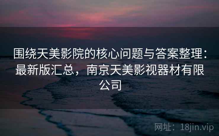围绕天美影院的核心问题与答案整理：最新版汇总，南京天美影视器材有限公司