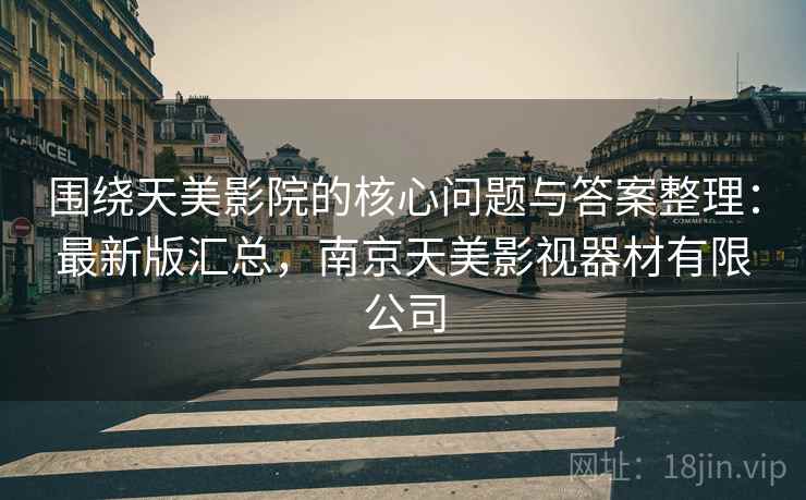围绕天美影院的核心问题与答案整理：最新版汇总，南京天美影视器材有限公司