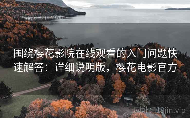 围绕樱花影院在线观看的入门问题快速解答：详细说明版，樱花电影官方