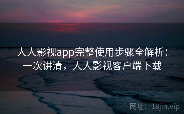 人人影视app完整使用步骤全解析：一次讲清，人人影视客户端下载