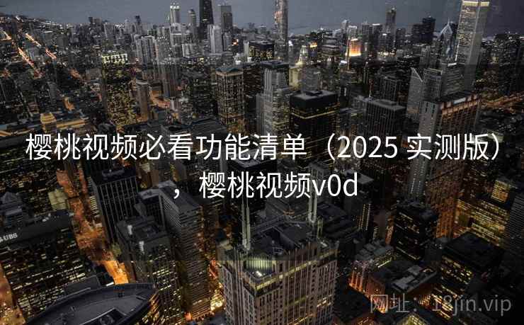 樱桃视频必看功能清单（2025 实测版），樱桃视频v0d