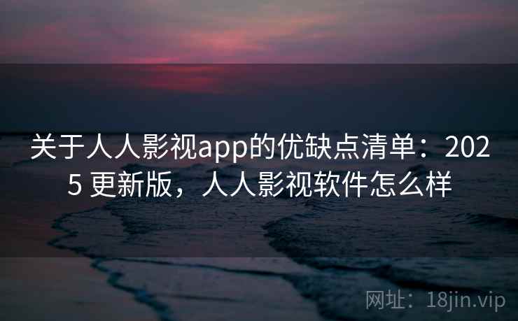 关于人人影视app的优缺点清单：2025 更新版，人人影视软件怎么样