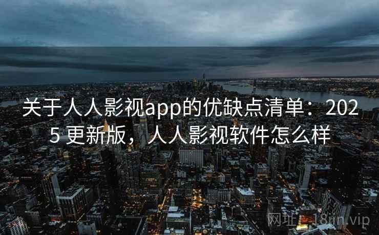 关于人人影视app的优缺点清单：2025 更新版，人人影视软件怎么样