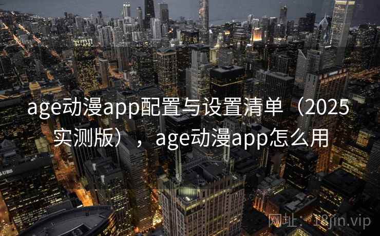 age动漫app配置与设置清单（2025 实测版），age动漫app怎么用
