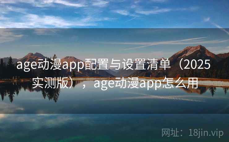 age动漫app配置与设置清单（2025 实测版），age动漫app怎么用
