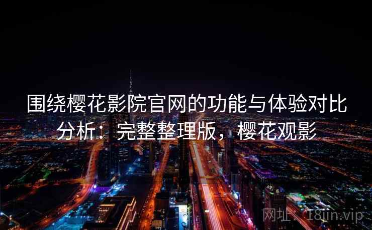 围绕樱花影院官网的功能与体验对比分析:完整整理版,樱花观影 围绕樱花影院官网的功能与体验对比分析:完整整理版,樱花观影