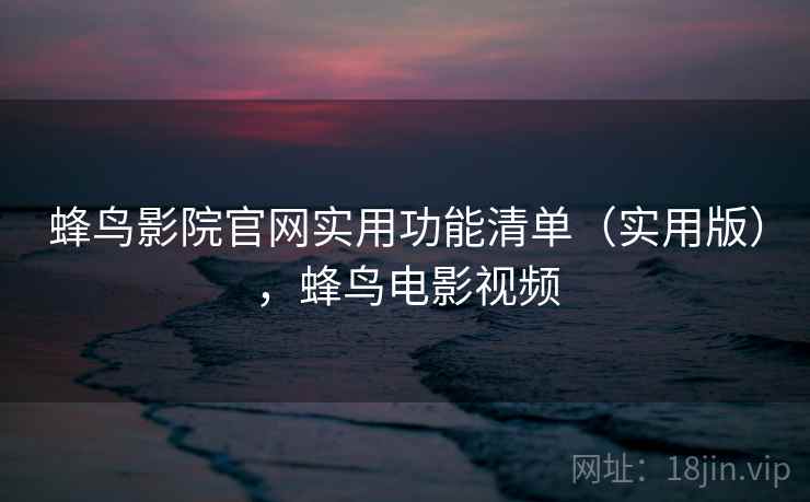 蜂鸟影院官网实用功能清单（实用版），蜂鸟电影视频