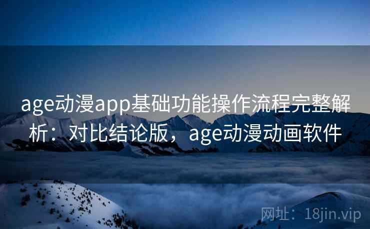 age动漫app基础功能操作流程完整解析：对比结论版，age动漫动画软件