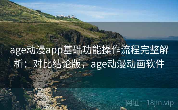 age动漫app基础功能操作流程完整解析：对比结论版，age动漫动画软件